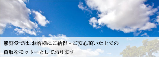 熊野堂では、お客様にご納得・ご安心頂いた上での買取をモットーとしております